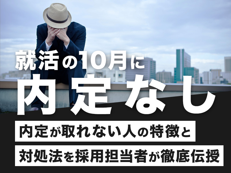 【就活の10月に内定なし】内定が取れない人の特徴と対処法を採用担当者が徹底伝授